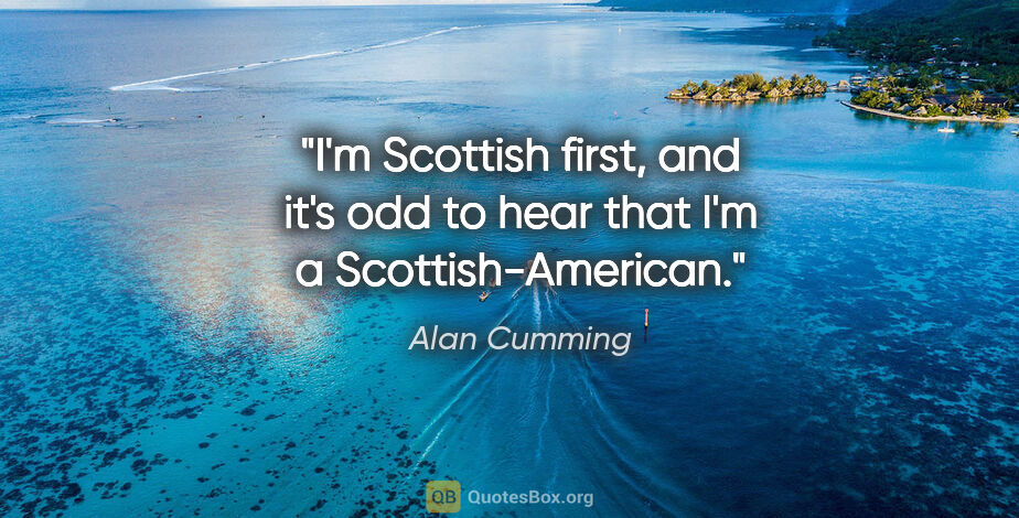 Alan Cumming quote: "I'm Scottish first, and it's odd to hear that I'm a..."