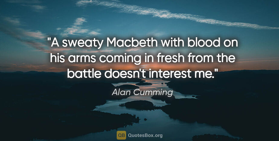 Alan Cumming quote: "A sweaty Macbeth with blood on his arms coming in fresh from..."