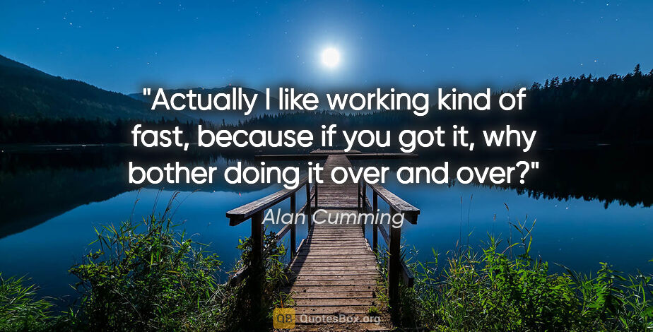 Alan Cumming quote: "Actually I like working kind of fast, because if you got it,..."