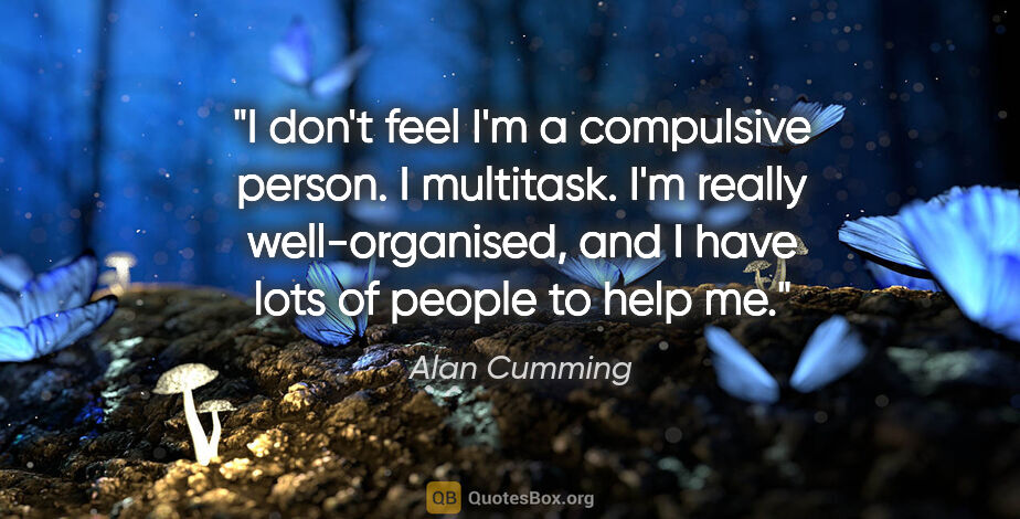 Alan Cumming quote: "I don't feel I'm a compulsive person. I multitask. I'm really..."