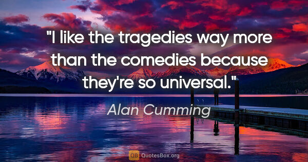 Alan Cumming quote: "I like the tragedies way more than the comedies because..."