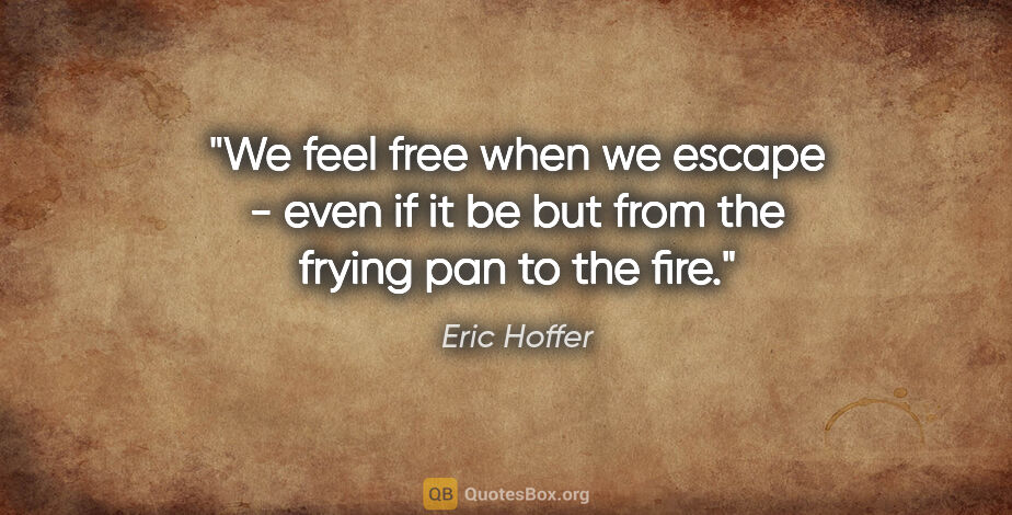 Eric Hoffer quote: "We feel free when we escape - even if it be but from the..."