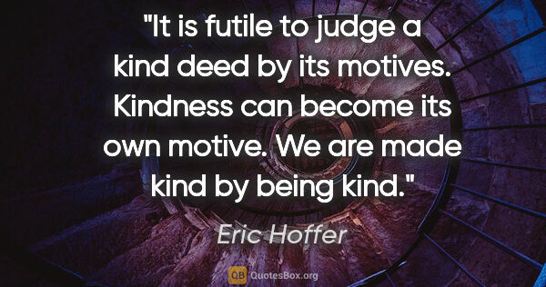 Eric Hoffer quote: "It is futile to judge a kind deed by its motives. Kindness can..."