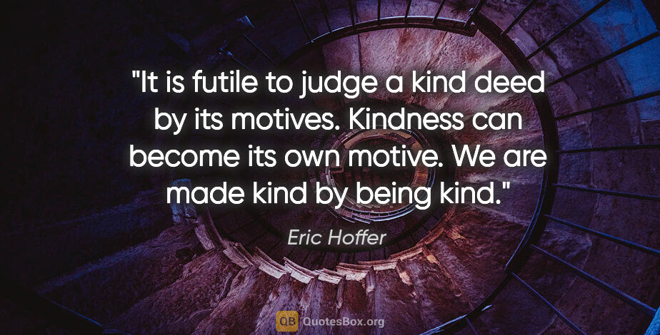 Eric Hoffer quote: "It is futile to judge a kind deed by its motives. Kindness can..."