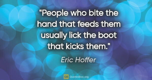 Eric Hoffer quote: "People who bite the hand that feeds them usually lick the boot..."