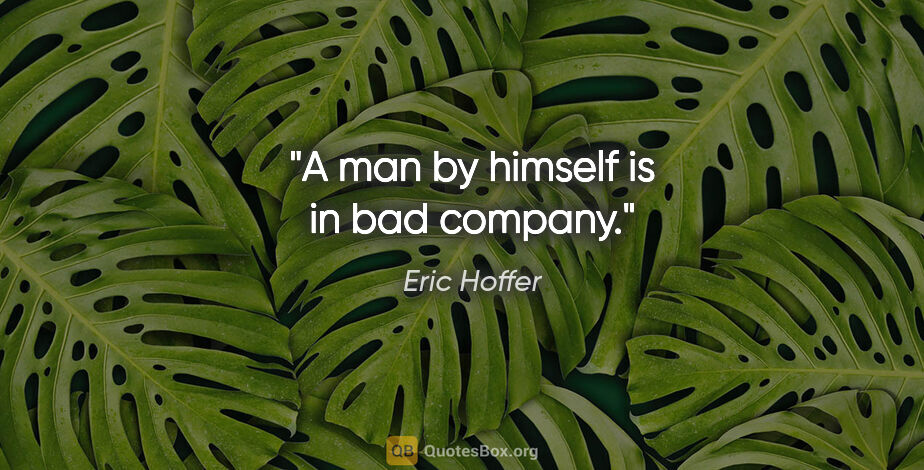 Eric Hoffer quote: "A man by himself is in bad company."