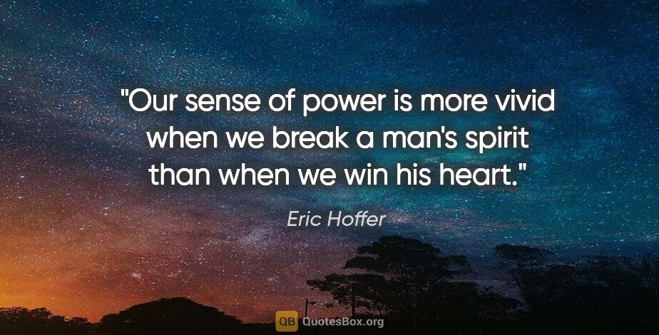 Eric Hoffer quote: "Our sense of power is more vivid when we break a man's spirit..."