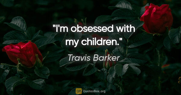 Travis Barker quote: "I'm obsessed with my children."