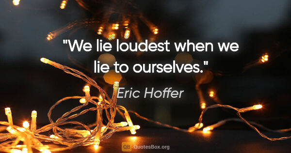Eric Hoffer quote: "We lie loudest when we lie to ourselves."