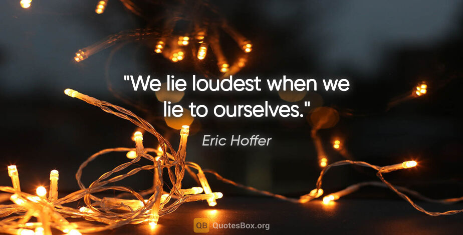 Eric Hoffer quote: "We lie loudest when we lie to ourselves."