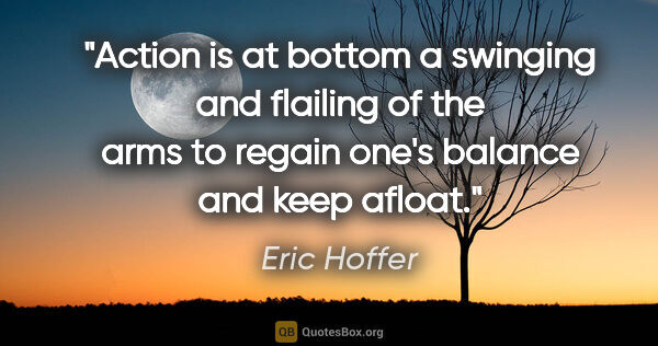 Eric Hoffer quote: "Action is at bottom a swinging and flailing of the arms to..."