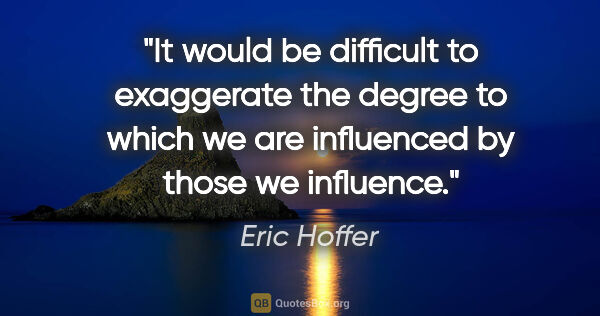 Eric Hoffer quote: "It would be difficult to exaggerate the degree to which we are..."