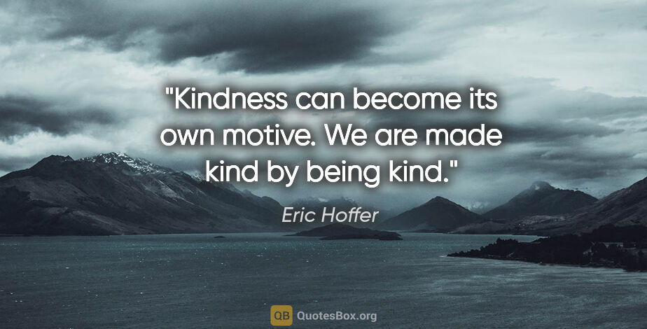 Eric Hoffer quote: "Kindness can become its own motive. We are made kind by being..."