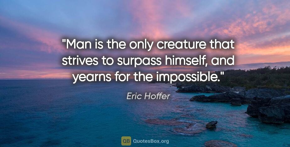 Eric Hoffer quote: "Man is the only creature that strives to surpass himself, and..."