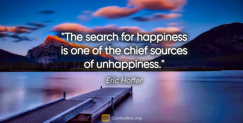 Eric Hoffer quote: "The search for happiness is one of the chief sources of..."
