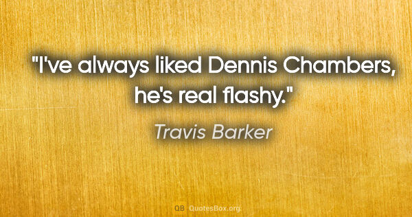 Travis Barker quote: "I've always liked Dennis Chambers, he's real flashy."