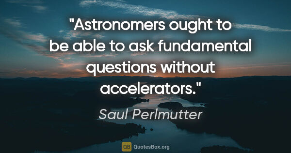 Saul Perlmutter quote: "Astronomers ought to be able to ask fundamental questions..."