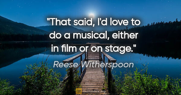 Reese Witherspoon quote: "That said, I'd love to do a musical, either in film or on stage."