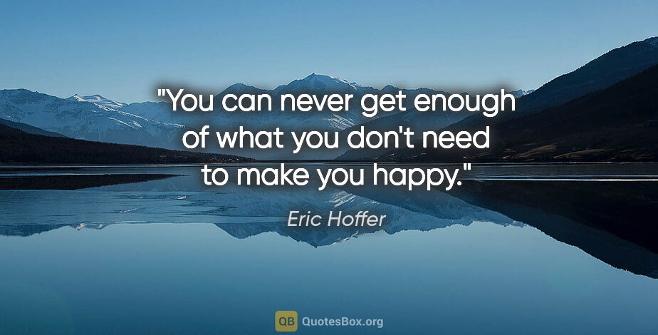 Eric Hoffer quote: "You can never get enough of what you don't need to make you..."