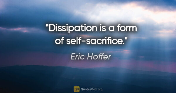 Eric Hoffer quote: "Dissipation is a form of self-sacrifice."