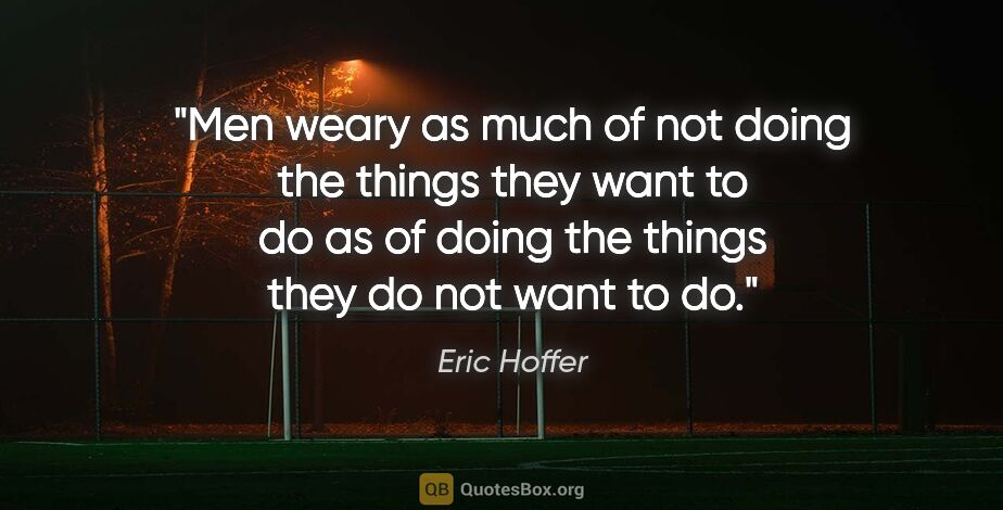 Eric Hoffer quote: "Men weary as much of not doing the things they want to do as..."