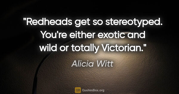 Alicia Witt quote: "Redheads get so stereotyped. You're either exotic and wild or..."