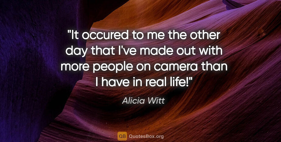 Alicia Witt quote: "It occured to me the other day that I've made out with more..."