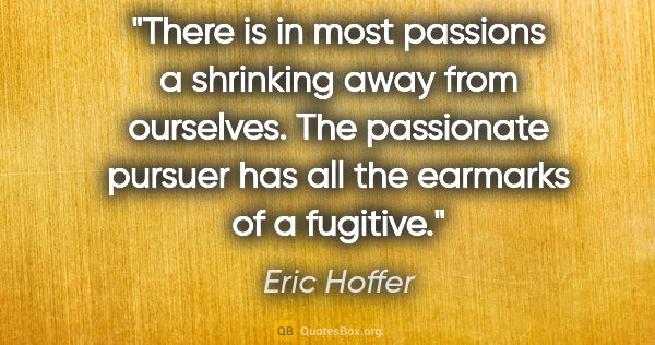 Eric Hoffer quote: "There is in most passions a shrinking away from ourselves. The..."