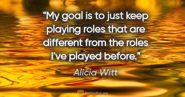 Alicia Witt quote: "My goal is to just keep playing roles that are different from..."