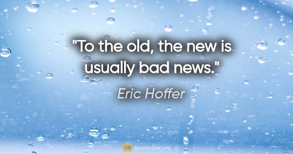 Eric Hoffer quote: "To the old, the new is usually bad news."