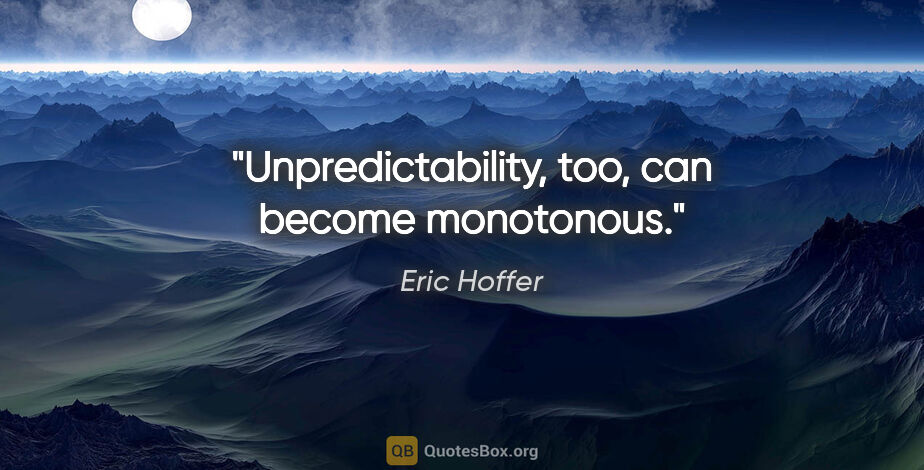 Eric Hoffer quote: "Unpredictability, too, can become monotonous."