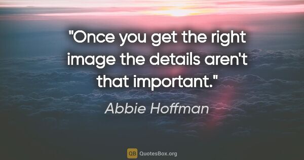 Abbie Hoffman quote: "Once you get the right image the details aren't that important."