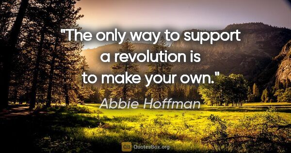 Abbie Hoffman quote: "The only way to support a revolution is to make your own."