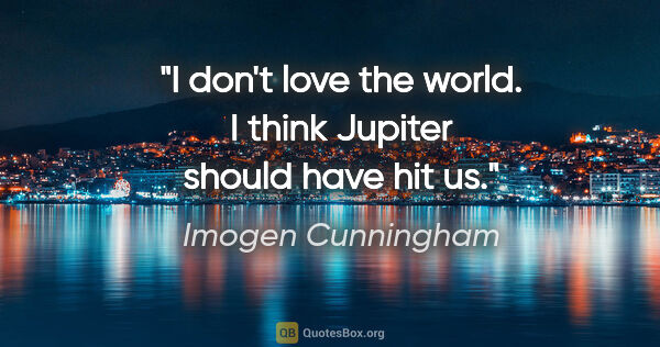 Imogen Cunningham quote: "I don't love the world. I think Jupiter should have hit us."