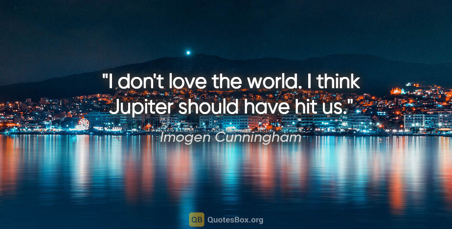 Imogen Cunningham quote: "I don't love the world. I think Jupiter should have hit us."
