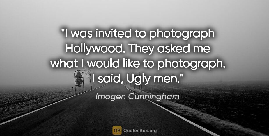 Imogen Cunningham quote: "I was invited to photograph Hollywood. They asked me what I..."