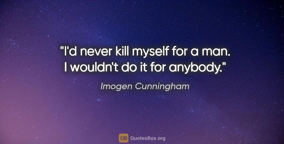 Imogen Cunningham quote: "I'd never kill myself for a man. I wouldn't do it for anybody."