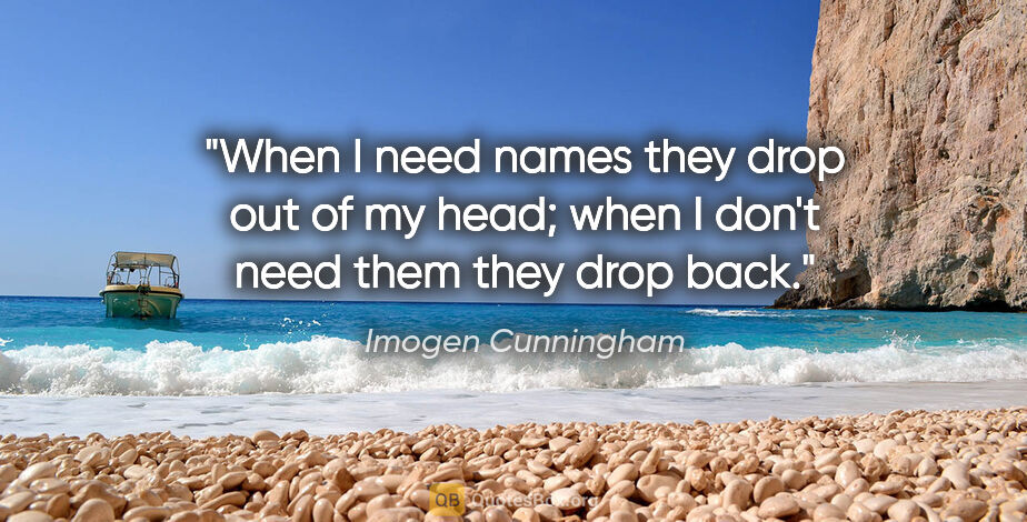 Imogen Cunningham quote: "When I need names they drop out of my head; when I don't need..."