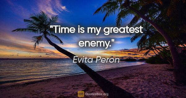 Evita Peron quote: "Time is my greatest enemy."