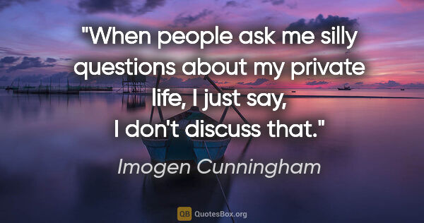 Imogen Cunningham quote: "When people ask me silly questions about my private life, I..."