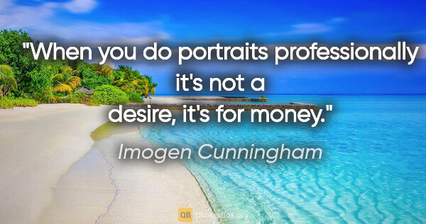 Imogen Cunningham quote: "When you do portraits professionally it's not a desire, it's..."