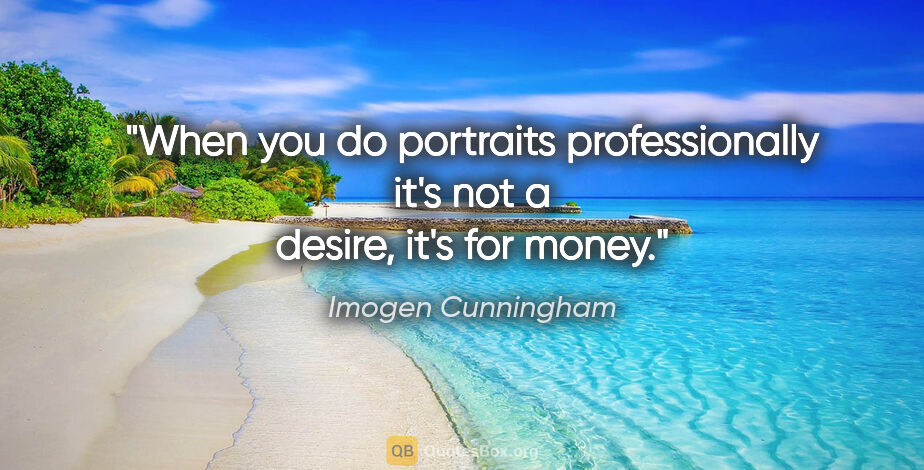 Imogen Cunningham quote: "When you do portraits professionally it's not a desire, it's..."