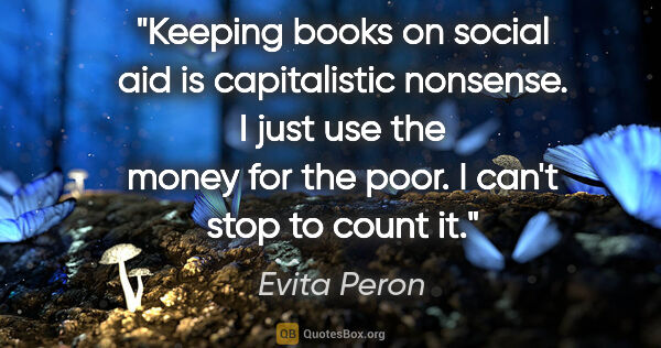Evita Peron quote: "Keeping books on social aid is capitalistic nonsense. I just..."