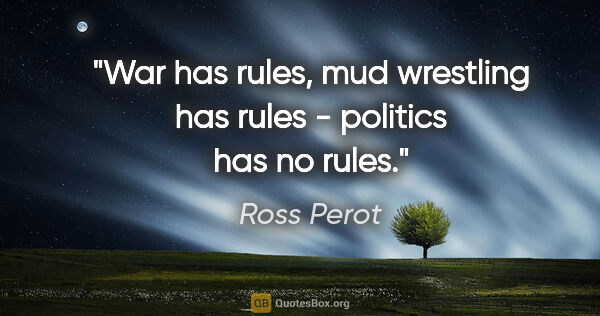 Ross Perot quote: "War has rules, mud wrestling has rules - politics has no rules."