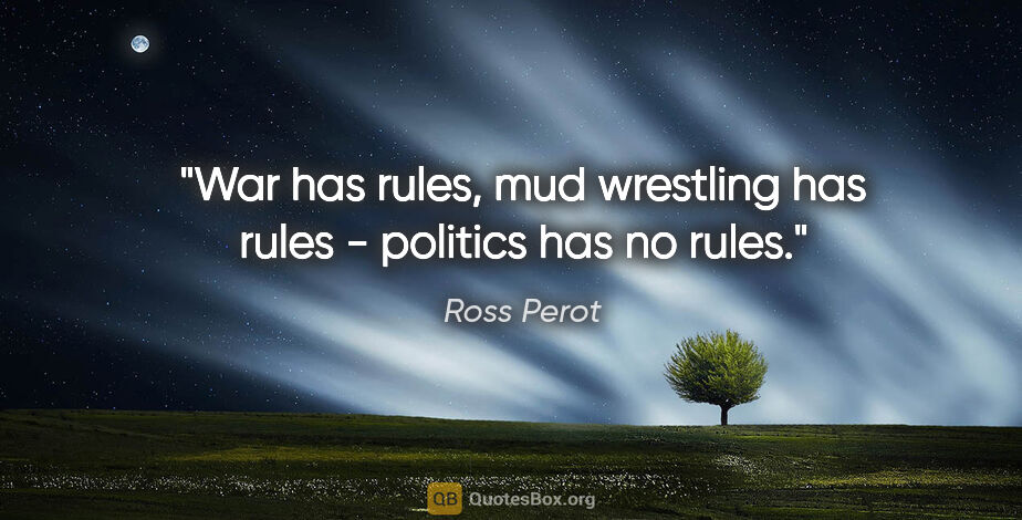 Ross Perot quote: "War has rules, mud wrestling has rules - politics has no rules."