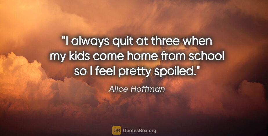 Alice Hoffman quote: "I always quit at three when my kids come home from school so I..."