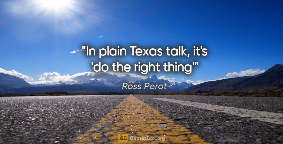 Ross Perot quote: "In plain Texas talk, it's 'do the right thing'"