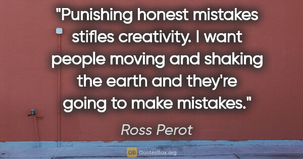 Ross Perot quote: "Punishing honest mistakes stifles creativity. I want people..."