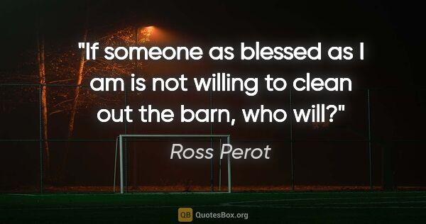 Ross Perot quote: "If someone as blessed as I am is not willing to clean out the..."