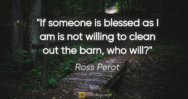 Ross Perot quote: "If someone is blessed as I am is not willing to clean out the..."